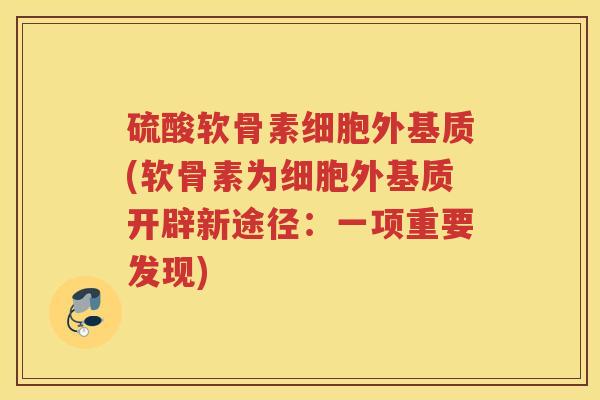 硫酸软骨素细胞外基质(软骨素为细胞外基质开辟新途径:一项重要发现) 硫酸软骨素细胞外基质(软骨素为细胞外基质开辟新途径:一项重要发现)