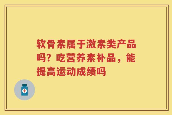 软骨素属于激素类产品吗?吃营养素补品,能提高运动成绩吗 软骨素属于激素类产品吗?吃营养素补品,能提高运动成绩吗