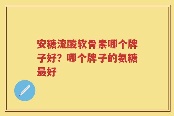 安糖流酸软骨素哪个牌子好？哪个牌子的氨糖好