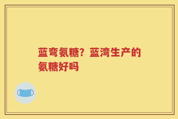 蓝弯氨糖?蓝湾生产的氨糖好吗 蓝弯氨糖?蓝湾生产的氨糖好吗