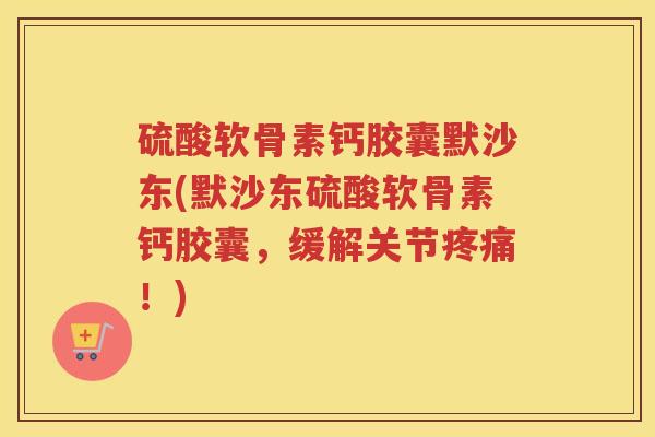 硫酸软骨素钙胶囊默沙东(默沙东硫酸软骨素钙胶囊，缓解关节！)