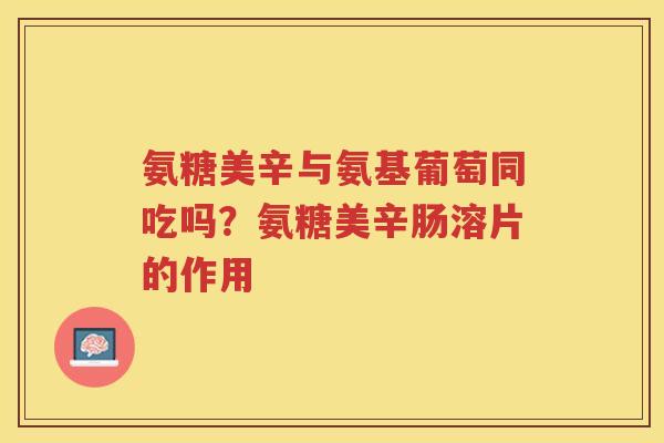氨糖美辛与氨基葡萄同吃吗?氨糖美辛肠溶片的作用 氨糖美辛与氨基葡萄同吃吗?氨糖美辛肠溶片的作用