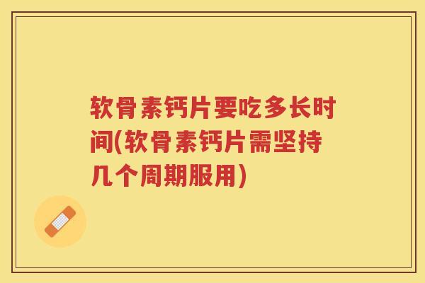 软骨素钙片要吃多长时间(软骨素钙片需坚持几个周期服用) 软骨素钙片要吃多长时间(软骨素钙片需坚持几个周期服用)