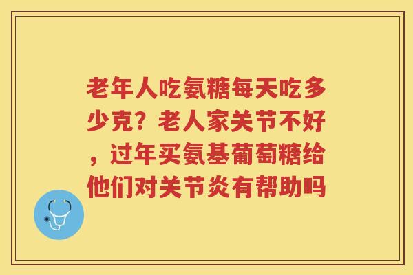老年人吃氨糖每天吃多少克?老人家关节不好,过年买氨基葡萄糖给他们对有帮助吗 老年人吃氨糖每天吃多少克?老人家关节不好,过年买氨基葡萄糖给他们对有帮助吗