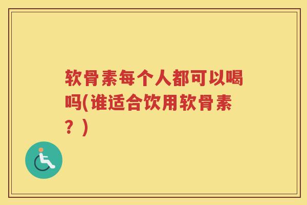 软骨素每个人都可以喝吗(谁适合饮用软骨素？)