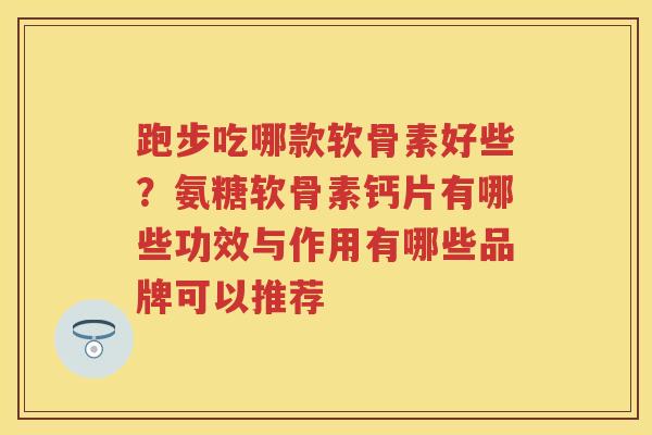 跑步吃哪款软骨素好些？氨糖软骨素钙片有哪些功效与作用有哪些品牌可以推荐