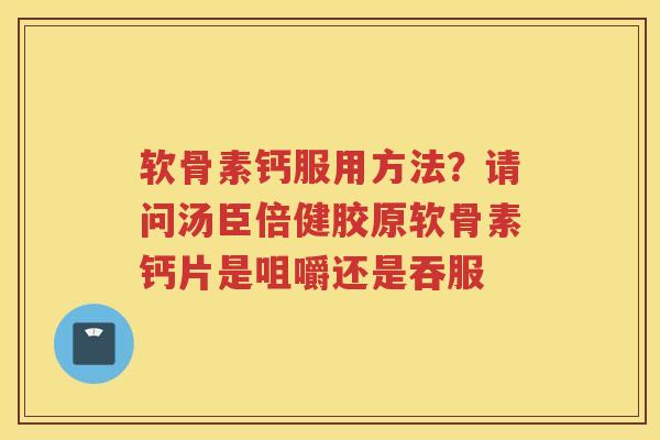软骨素钙服用方法?请问汤臣倍健胶原软骨素钙片是咀嚼还是吞服 软骨素钙服用方法?请问汤臣倍健胶原软骨素钙片是咀嚼还是吞服