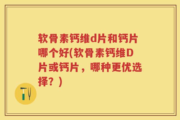 软骨素钙维d片和钙片哪个好(软骨素钙维D片或钙片，哪种更优选择？)
