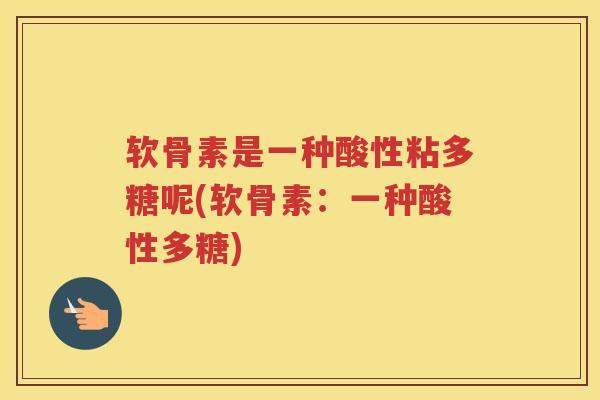 软骨素是一种酸性粘多糖呢(软骨素:一种酸性多糖) 软骨素是一种酸性粘多糖呢(软骨素:一种酸性多糖)