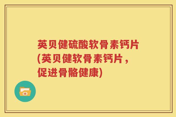 英贝健硫酸软骨素钙片(英贝健软骨素钙片，促进骨骼健康)