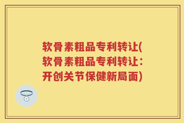 软骨素粗品专利转让(软骨素粗品专利转让：开创关节保健新局面)