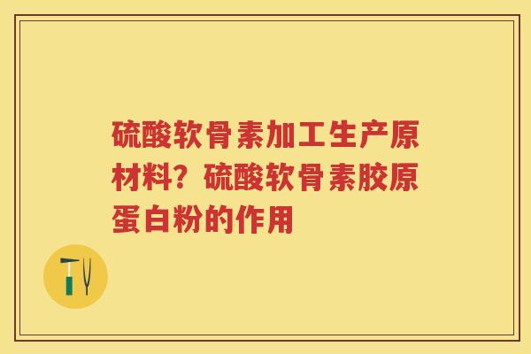 硫酸软骨素加工生产原材料？硫酸软骨素胶原蛋白粉的作用