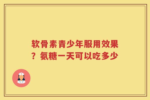 软骨素青少年服用效果？氨糖一天可以吃多少