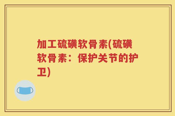 加工硫磺软骨素(硫磺软骨素:保护关节的护卫) 加工硫磺软骨素(硫磺软骨素:保护关节的护卫)