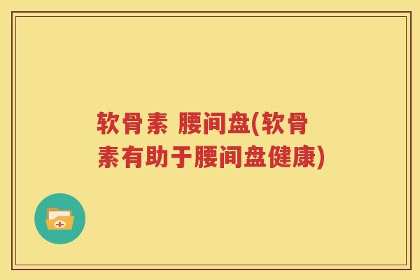 软骨素 腰间盘(软骨素有助于腰间盘健康)