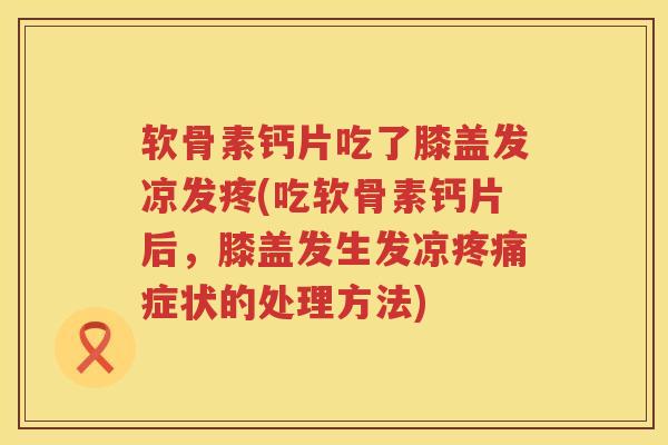 软骨素钙片吃了膝盖发凉发疼(吃软骨素钙片后，膝盖发生发凉症状的处理方法)