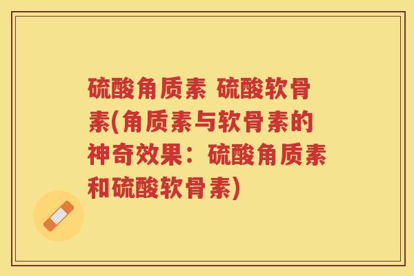 硫酸角质素 硫酸软骨素(角质素与软骨素的神奇效果:硫酸角质素和硫酸软骨素) 硫酸角质素 硫酸软骨素(角质素与软骨素的神奇效果:硫酸角质素和硫酸软骨素)