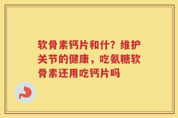 软骨素钙片和什?维护关节的健康,吃氨糖软骨素还用吃钙片吗 软骨素钙片和什?维护关节的健康,吃氨糖软骨素还用吃钙片吗