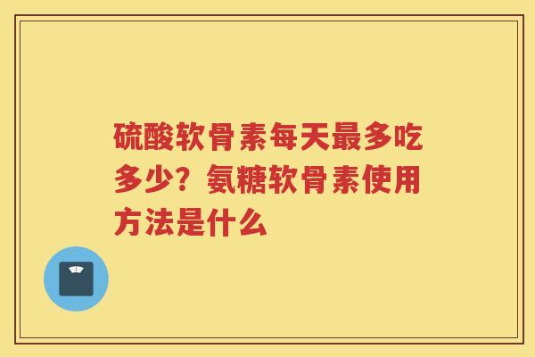 硫酸软骨素每天多吃多少？氨糖软骨素使用方法是什么