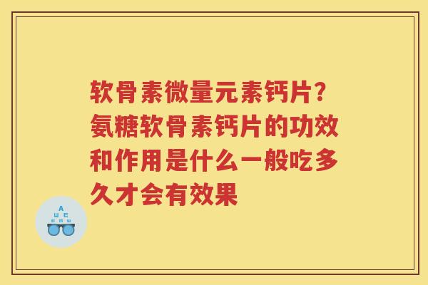 软骨素微量元素钙片?氨糖软骨素钙片的功效和作用是什么一般吃多久才会有效果 软骨素微量元素钙片?氨糖软骨素钙片的功效和作用是什么一般吃多久才会有效果