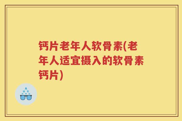 钙片老年人软骨素(老年人适宜摄入的软骨素钙片)