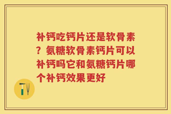 补钙吃钙片还是软骨素？氨糖软骨素钙片可以补钙吗它和氨糖钙片哪个补钙效果更好