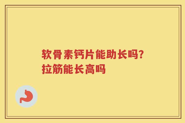 软骨素钙片能助长吗?拉筋能长高吗 软骨素钙片能助长吗?拉筋能长高吗