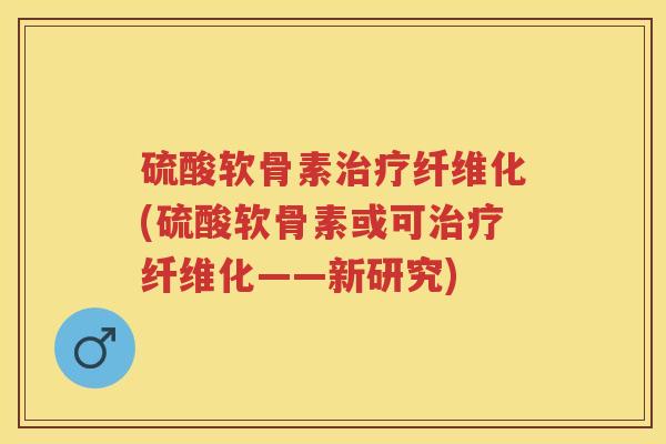 硫酸软骨素纤维化(硫酸软骨素或可纤维化——新研究) 硫酸软骨素纤维化(硫酸软骨素或可纤维化——新研究)
