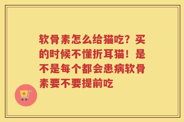 软骨素怎么给猫吃?买的时候不懂折耳猫!是不是每个都会患软骨素要不要提前吃 软骨素怎么给猫吃?买的时候不懂折耳猫!是不是每个都会患软骨素要不要提前吃