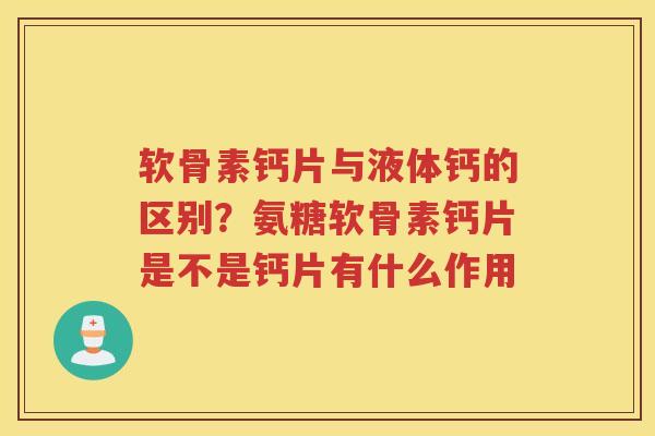 软骨素钙片与液体钙的区别？氨糖软骨素钙片是不是钙片有什么作用