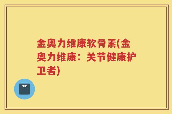 金奥力维康软骨素(金奥力维康：关节健康护卫者)