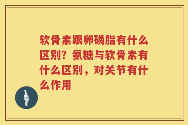 软骨素跟卵磷脂有什么区别?氨糖与软骨素有什么区别,对关节有什么作用 软骨素跟卵磷脂有什么区别?氨糖与软骨素有什么区别,对关节有什么作用