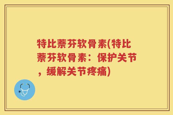 特比萘芬软骨素(特比萘芬软骨素：保护关节，缓解关节)