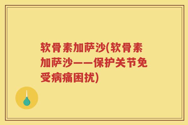 软骨素加萨沙(软骨素加萨沙——保护关节免受痛困扰) 软骨素加萨沙(软骨素加萨沙——保护关节免受痛困扰)