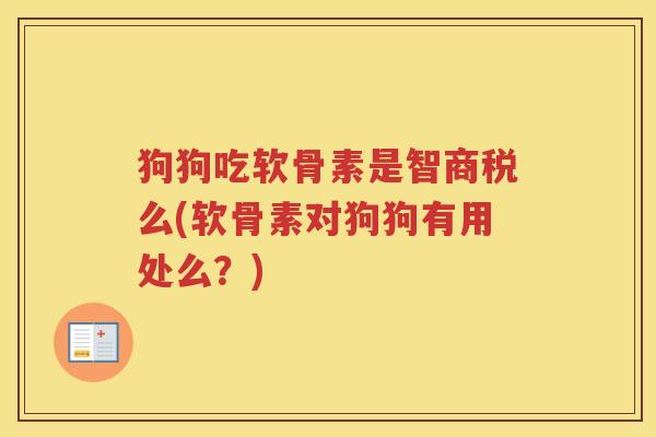 狗狗吃软骨素是智商税么(软骨素对狗狗有用处么？)