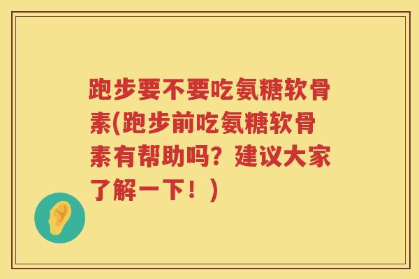 跑步要不要吃氨糖软骨素(跑步前吃氨糖软骨素有帮助吗?建议大家了解一下!) 跑步要不要吃氨糖软骨素(跑步前吃氨糖软骨素有帮助吗?建议大家了解一下!)