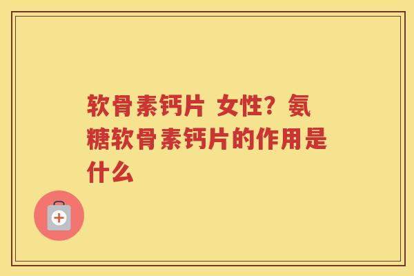 软骨素钙片 女性?氨糖软骨素钙片的作用是什么 软骨素钙片 女性?氨糖软骨素钙片的作用是什么