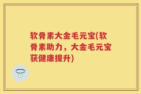 软骨素大金毛元宝(软骨素助力，大金毛元宝获健康提升)