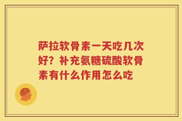 萨拉软骨素一天吃几次好?补充氨糖硫酸软骨素有什么作用怎么吃 萨拉软骨素一天吃几次好?补充氨糖硫酸软骨素有什么作用怎么吃