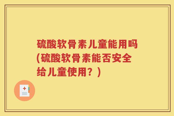 硫酸软骨素儿童能用吗(硫酸软骨素能否安全给儿童使用?) 硫酸软骨素儿童能用吗(硫酸软骨素能否安全给儿童使用?)