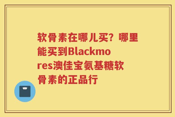 软骨素在哪儿买?哪里能买到Blackmores澳佳宝氨基糖软骨素的正品行 软骨素在哪儿买?哪里能买到Blackmores澳佳宝氨基糖软骨素的正品行