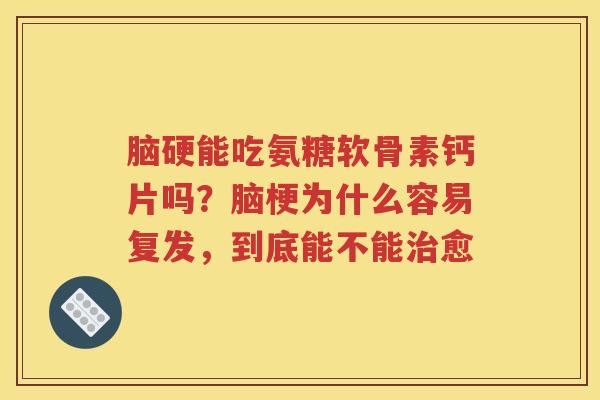 脑硬能吃氨糖软骨素钙片吗?脑梗为什么容易复发,到底能不能愈 脑硬能吃氨糖软骨素钙片吗?脑梗为什么容易复发,到底能不能愈