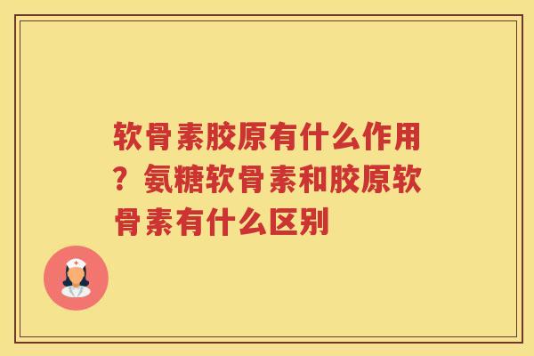 软骨素胶原有什么作用？氨糖软骨素和胶原软骨素有什么区别