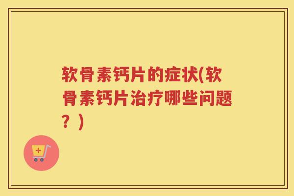软骨素钙片的症状(软骨素钙片哪些问题?) 软骨素钙片的症状(软骨素钙片哪些问题?)
