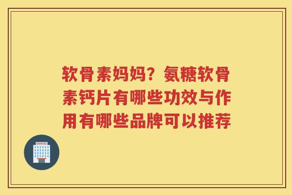 软骨素妈妈?氨糖软骨素钙片有哪些功效与作用有哪些品牌可以推荐 软骨素妈妈?氨糖软骨素钙片有哪些功效与作用有哪些品牌可以推荐