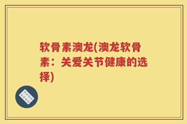 软骨素澳龙(澳龙软骨素:关爱关节健康的选择) 软骨素澳龙(澳龙软骨素:关爱关节健康的选择)