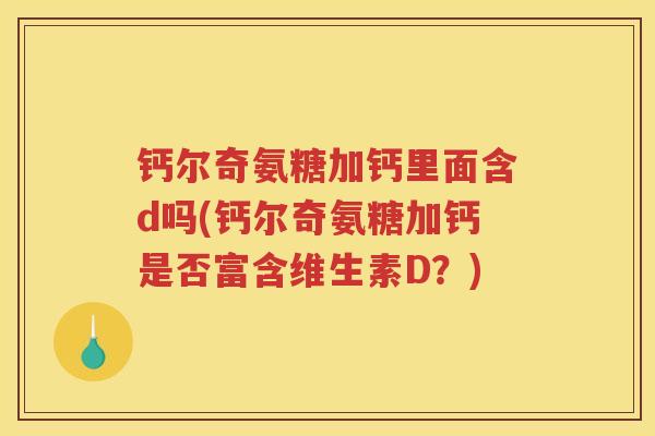 钙尔奇氨糖加钙里面含d吗(钙尔奇氨糖加钙是否富含维生素D?) 钙尔奇氨糖加钙里面含d吗(钙尔奇氨糖加钙是否富含维生素D?)