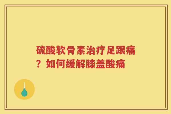 硫酸软骨素足跟痛?如何缓解膝盖酸痛 硫酸软骨素足跟痛?如何缓解膝盖酸痛