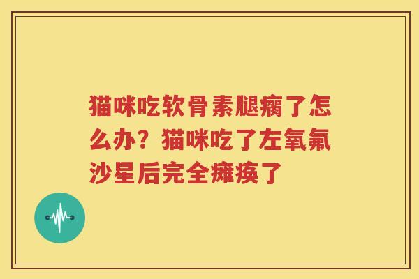 猫咪吃软骨素腿瘸了怎么办？猫咪吃了左氧氟沙星后完全瘫痪了