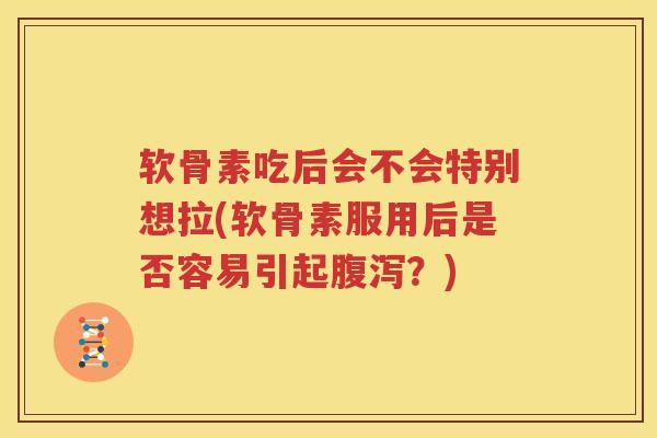 软骨素吃后会不会特别想拉(软骨素服用后是否容易引起？)